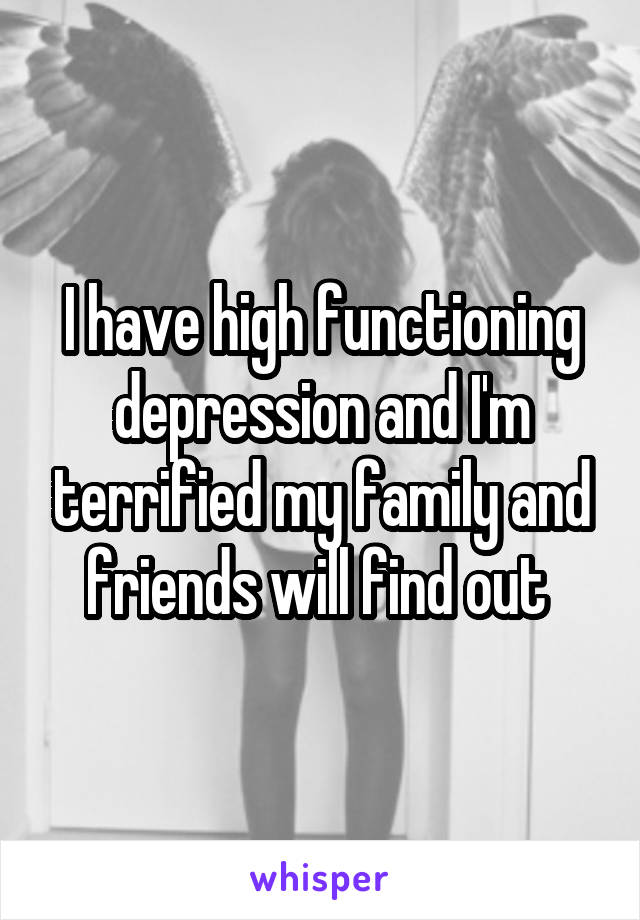 I have high functioning depression and I'm terrified my family and friends will find out 