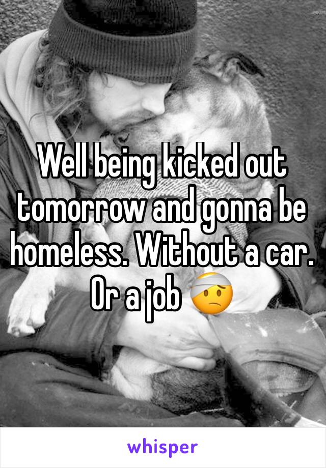 Well being kicked out tomorrow and gonna be homeless. Without a car. Or a job 🤕