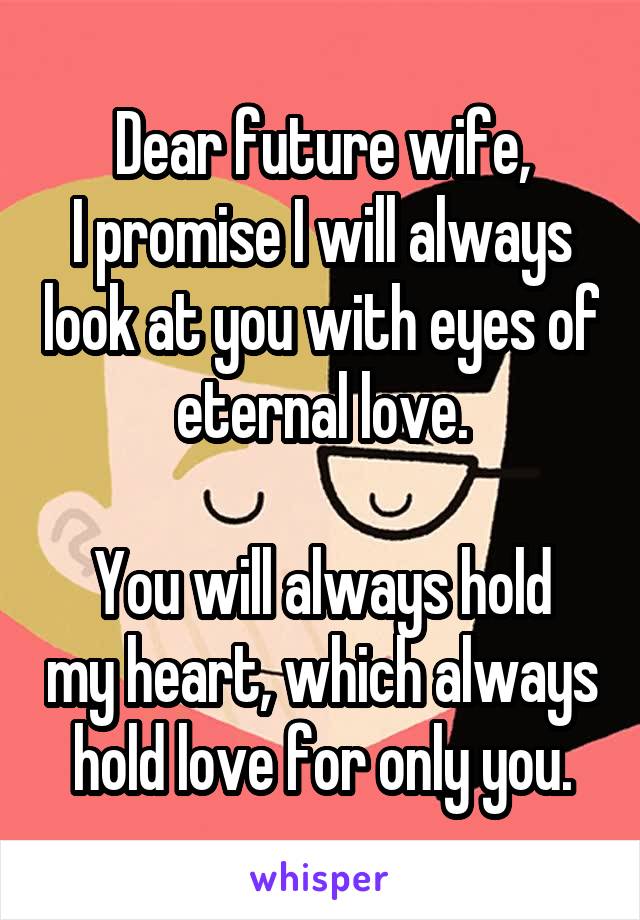 Dear future wife,
I promise I will always look at you with eyes of eternal love.

You will always hold my heart, which always hold love for only you.