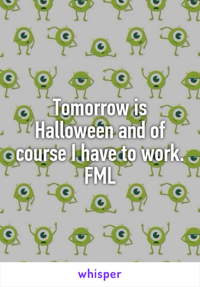 Tomorrow is Halloween and of course I have to work. FML