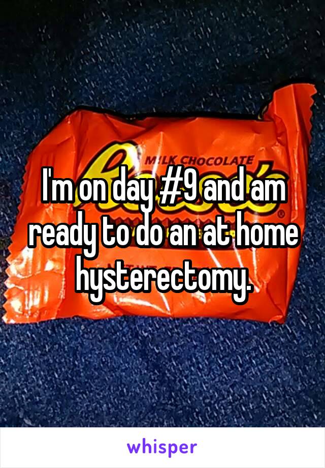 I'm on day #9 and am ready to do an at home hysterectomy.