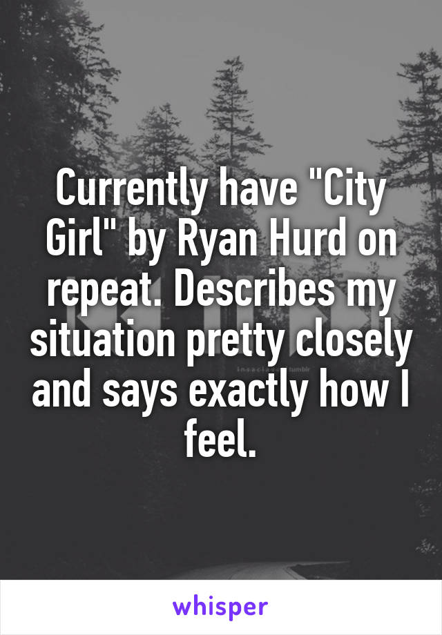 Currently have "City Girl" by Ryan Hurd on repeat. Describes my situation pretty closely and says exactly how I feel.