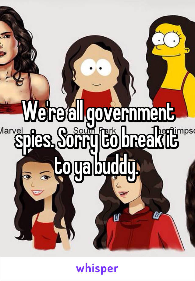 We're all government spies. Sorry to break it  to ya buddy. 