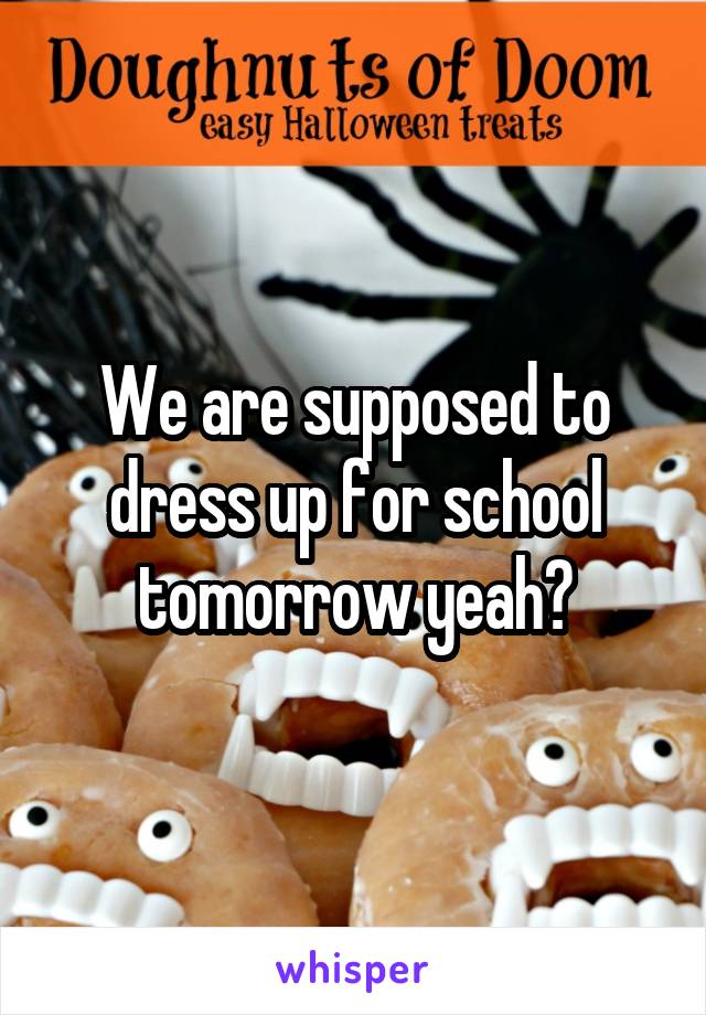We are supposed to dress up for school tomorrow yeah?