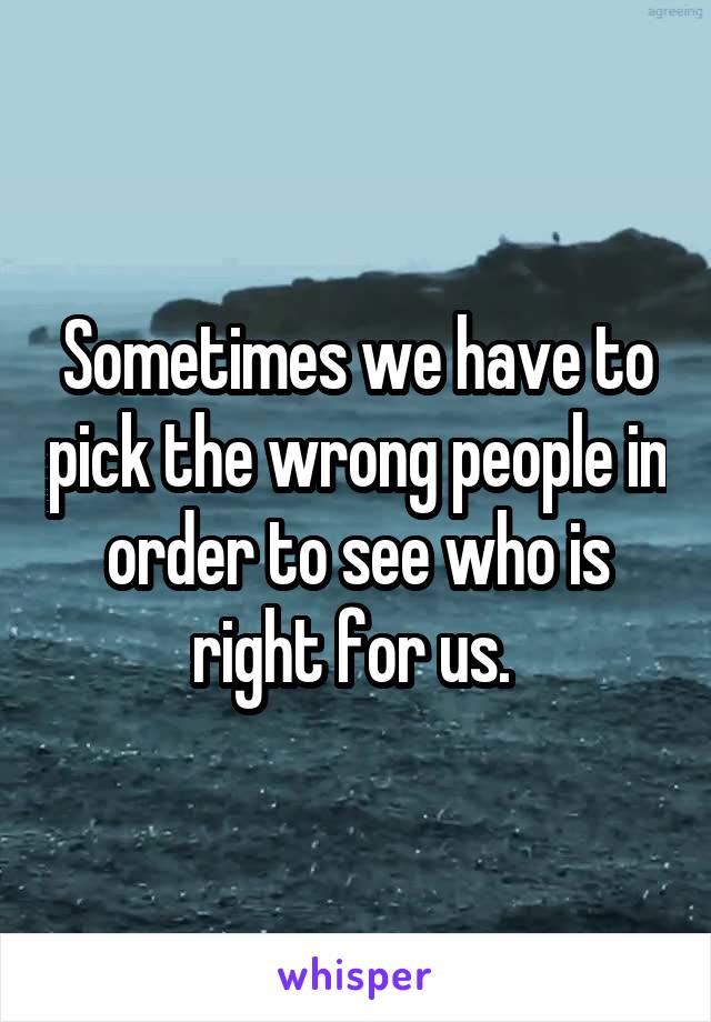 Sometimes we have to pick the wrong people in order to see who is right for us. 
