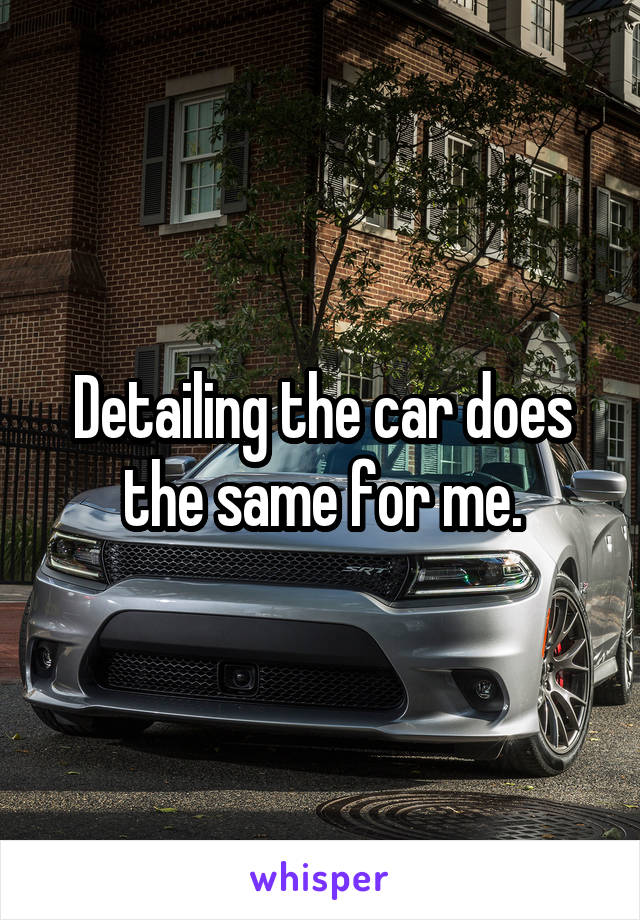 Detailing the car does the same for me.