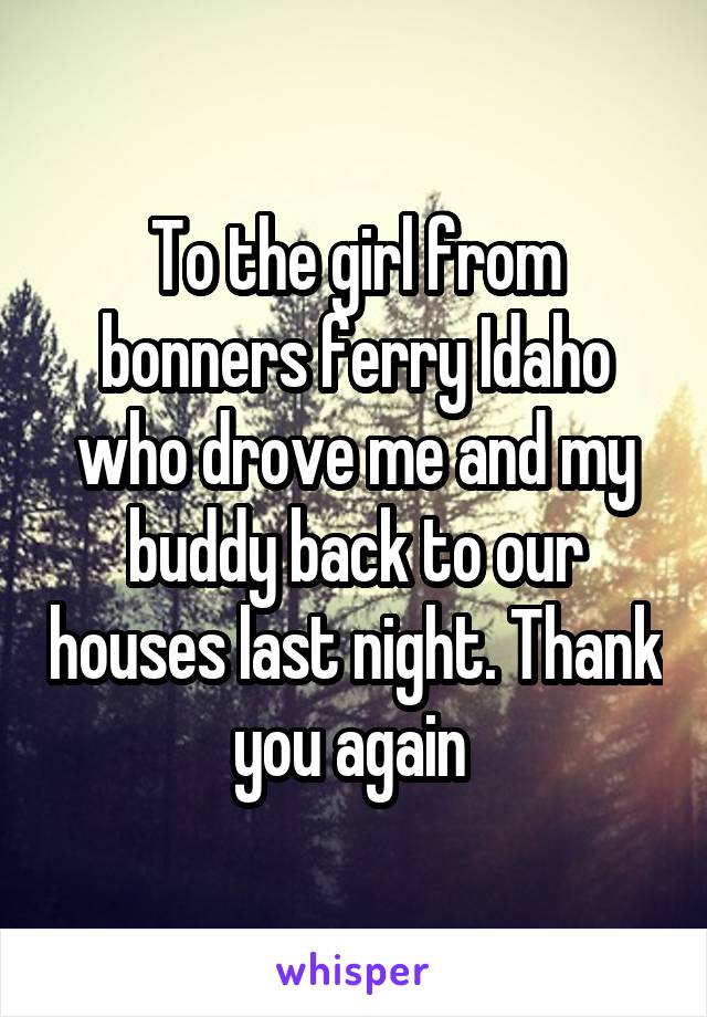 To the girl from bonners ferry Idaho who drove me and my buddy back to our houses last night. Thank you again 