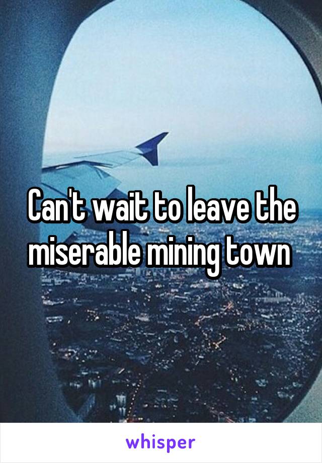 Can't wait to leave the miserable mining town 