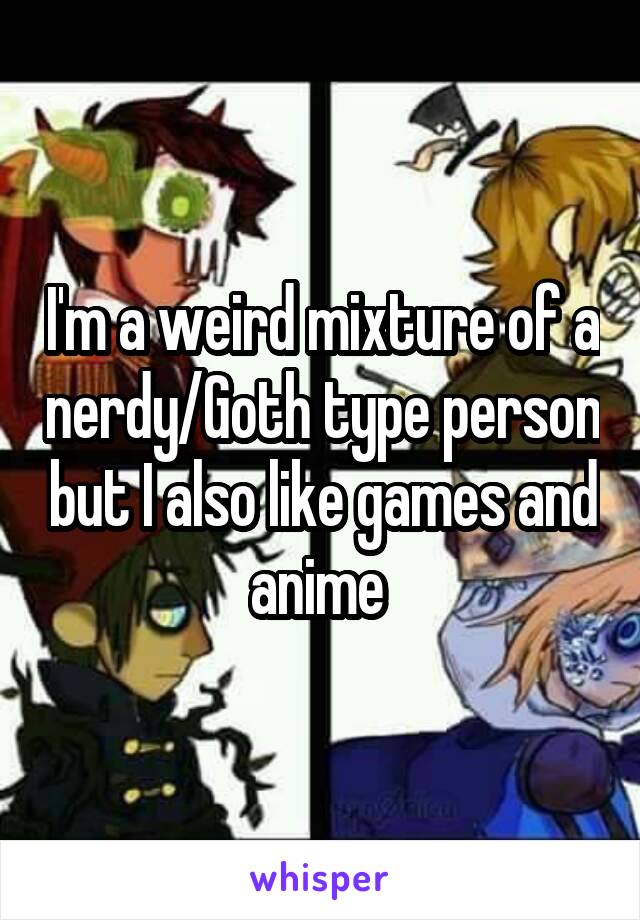 I'm a weird mixture of a nerdy/Goth type person but I also like games and anime 