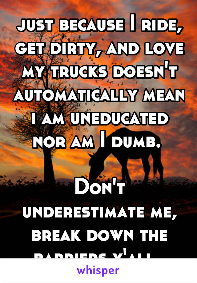 just because I ride, get dirty, and love my trucks doesn't automatically mean i am uneducated nor am I dumb. 

Don't underestimate me, break down the barriers y'all. 