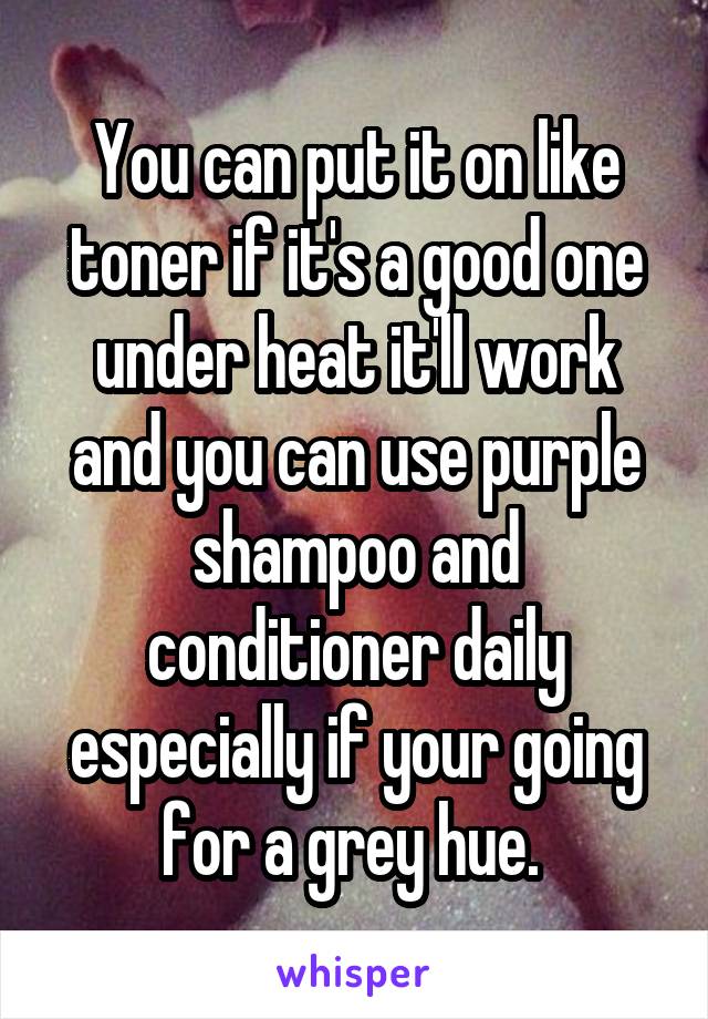 You can put it on like toner if it's a good one under heat it'll work and you can use purple shampoo and conditioner daily especially if your going for a grey hue. 