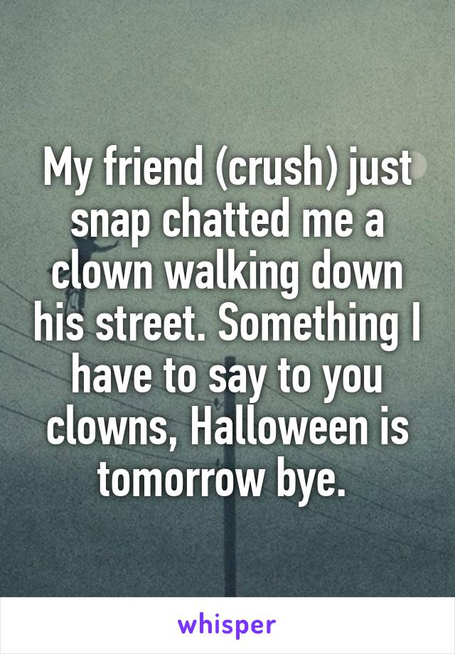 My friend (crush) just snap chatted me a clown walking down his street. Something I have to say to you clowns, Halloween is tomorrow bye. 