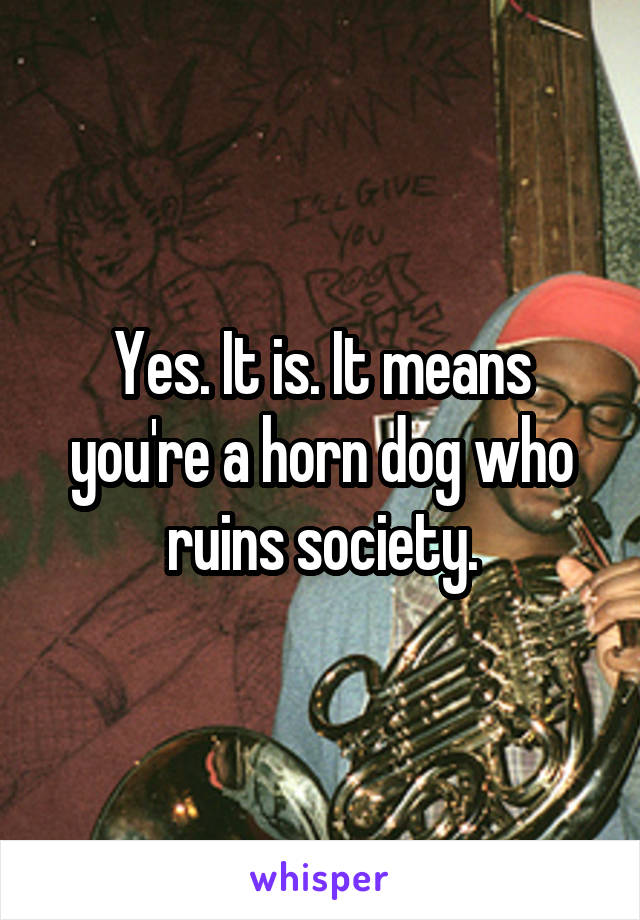 Yes. It is. It means you're a horn dog who ruins society.