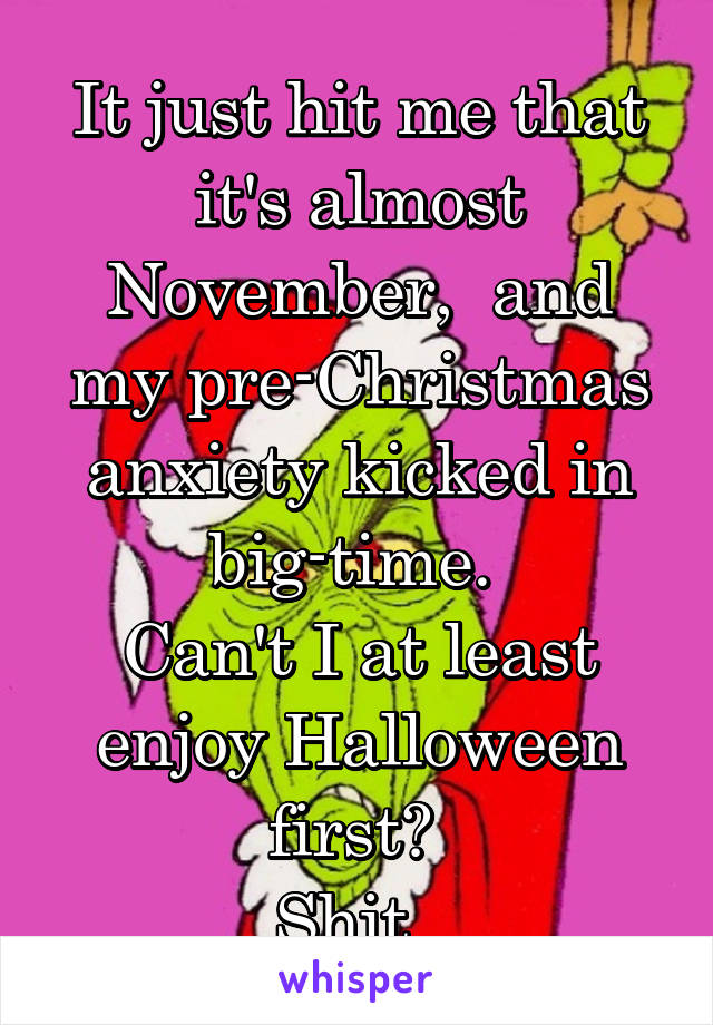 It just hit me that it's almost November,  and my pre-Christmas anxiety kicked in big-time. 
Can't I at least enjoy Halloween first? 
Shit. 