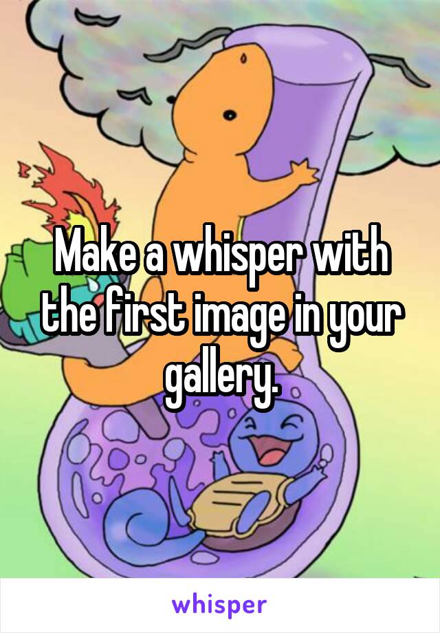 Make a whisper with the first image in your gallery.