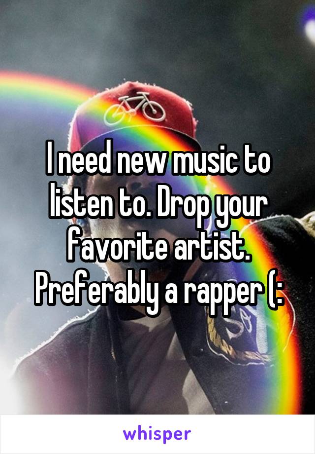 I need new music to listen to. Drop your favorite artist. Preferably a rapper (: