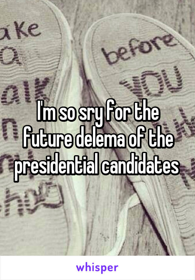 I'm so sry for the future delema of the presidential candidates 