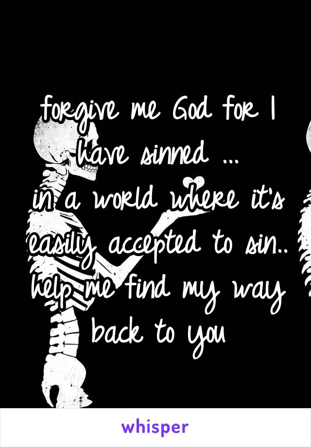 forgive me God for I have sinned ...
in a world where it's easily accepted to sin.. help me find my way back to you