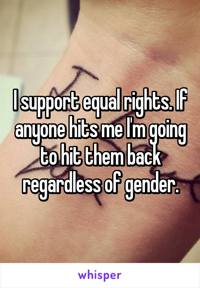 I support equal rights. If anyone hits me I'm going to hit them back regardless of gender.