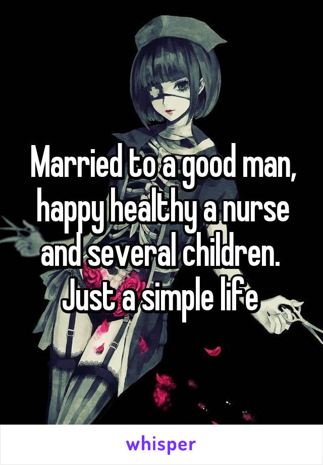 Married to a good man, happy healthy a nurse and several children. 
Just a simple life 