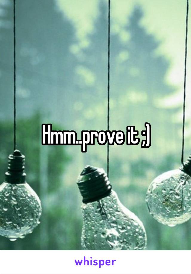 Hmm..prove it ;)