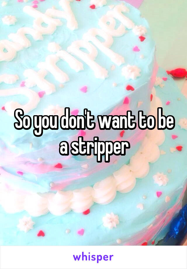 So you don't want to be a stripper