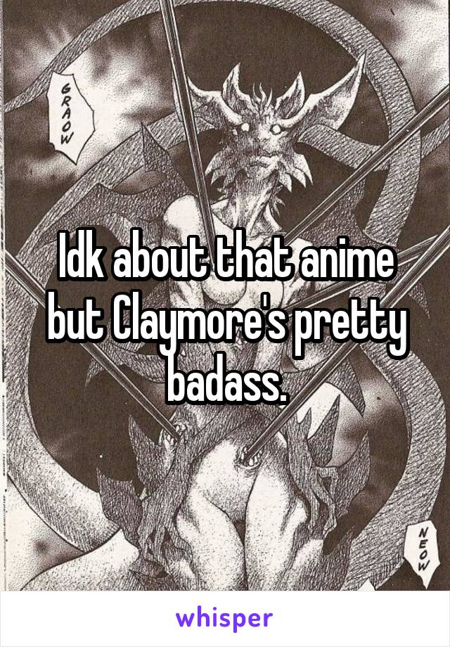 Idk about that anime but Claymore's pretty badass.