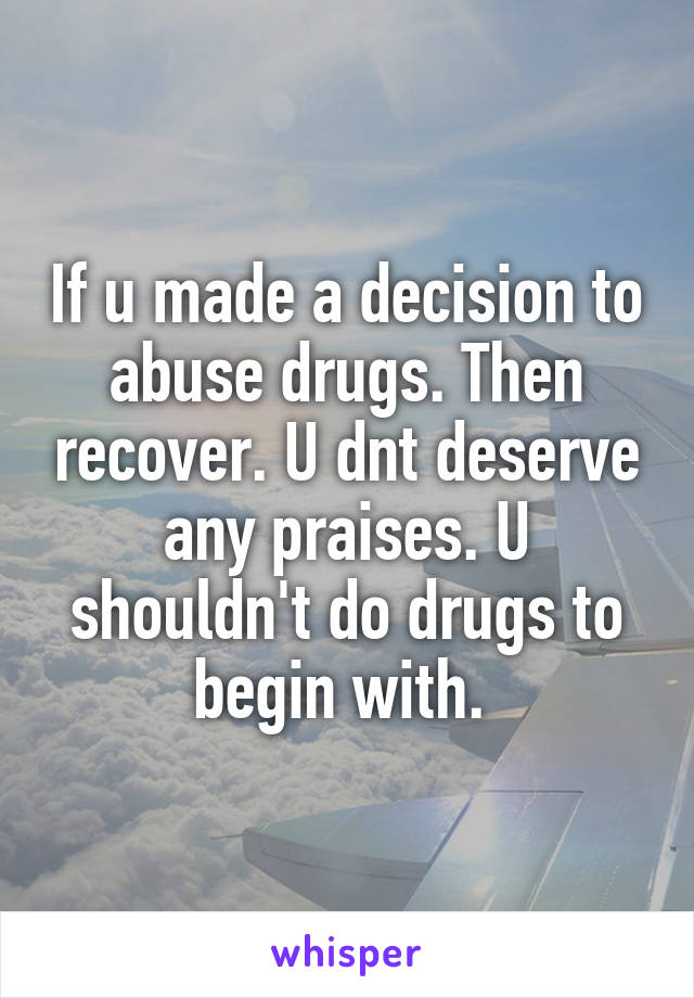 If u made a decision to abuse drugs. Then recover. U dnt deserve any praises. U shouldn't do drugs to begin with. 