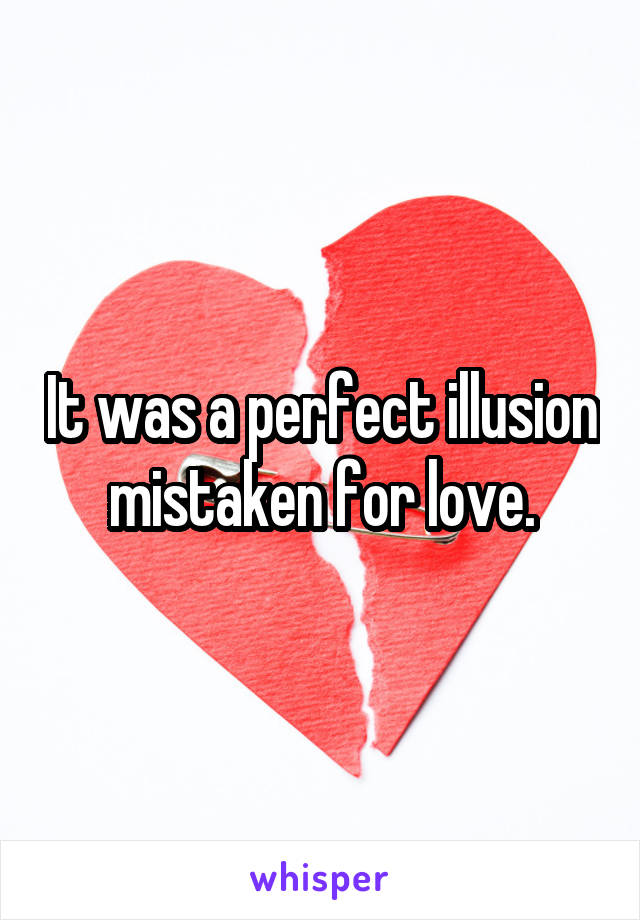 It was a perfect illusion
mistaken for love.