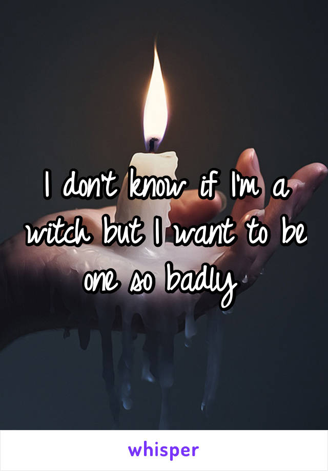 I don't know if I'm a witch but I want to be one so badly 