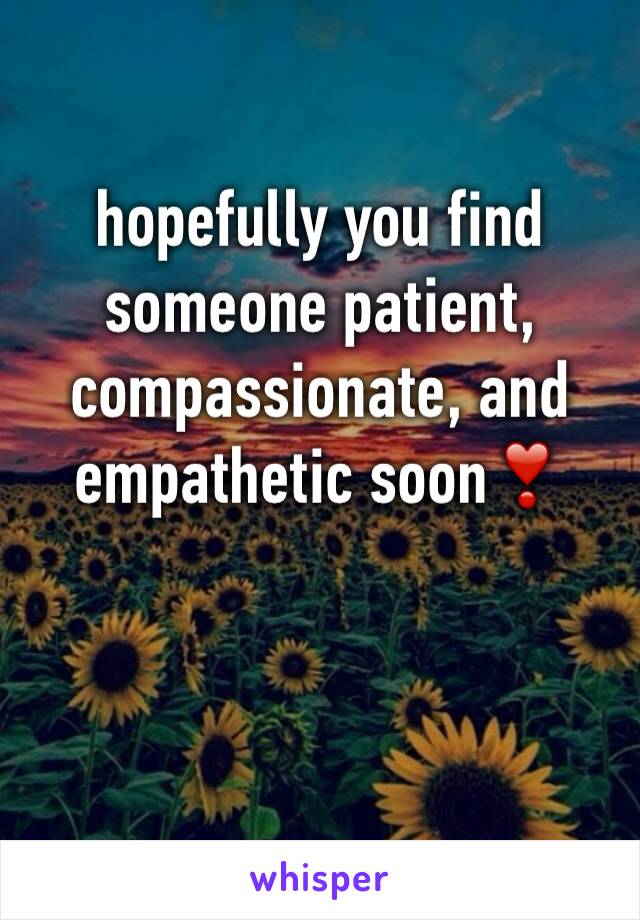 hopefully you find someone patient, compassionate, and empathetic soon❣️