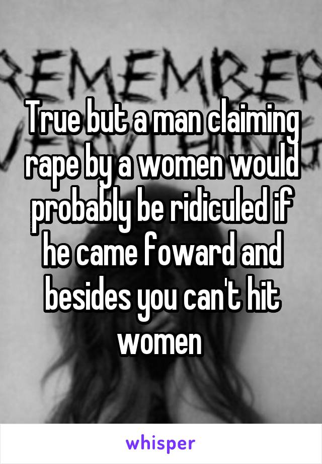 True but a man claiming rape by a women would probably be ridiculed if he came foward and besides you can't hit women 