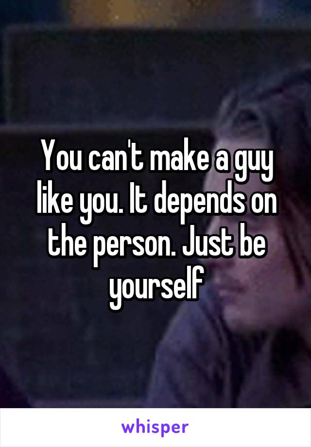 You can't make a guy like you. It depends on the person. Just be yourself