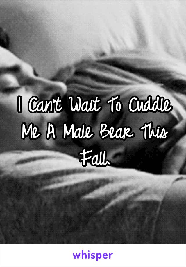I Can't Wait To Cuddle Me A Male Bear This Fall.
