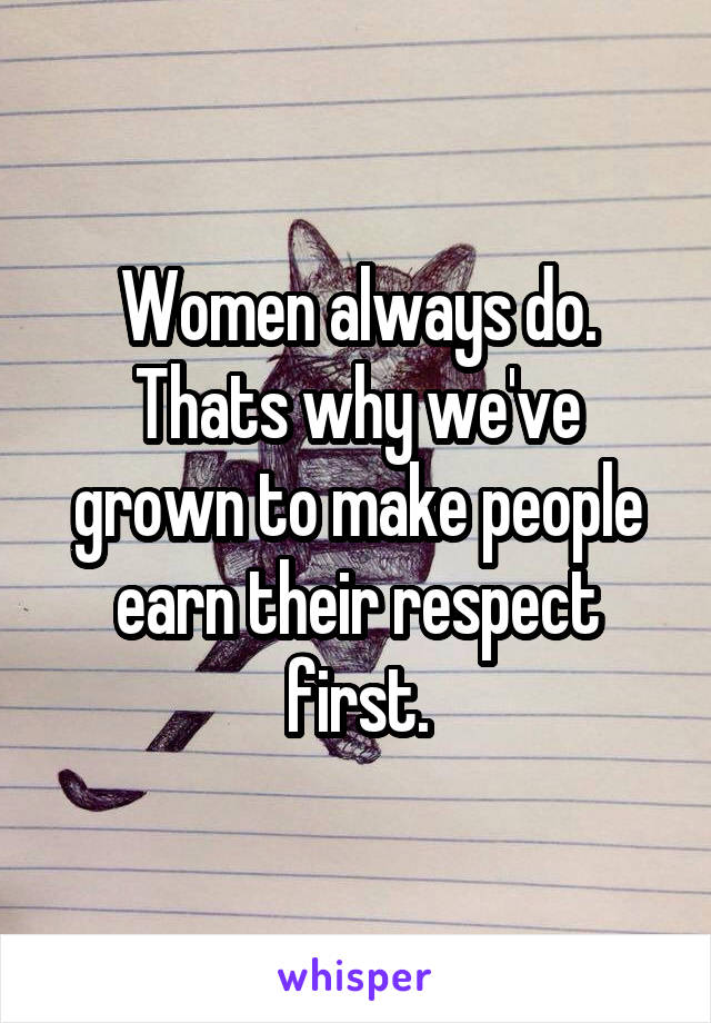 Women always do.
Thats why we've grown to make people earn their respect first.