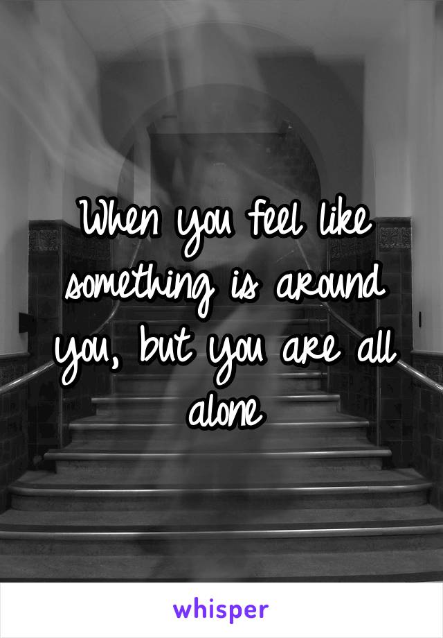 When you feel like something is around you, but you are all alone