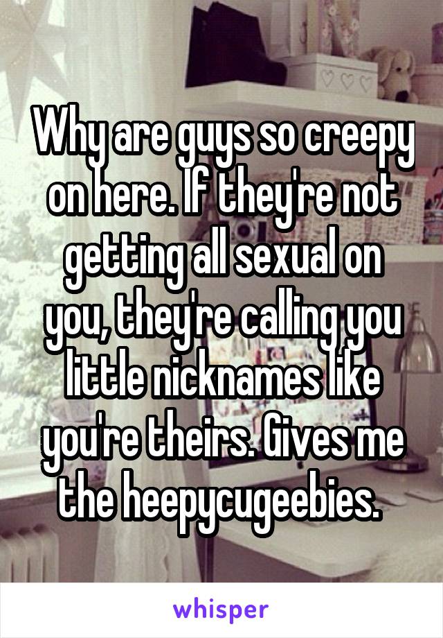Why are guys so creepy on here. If they're not getting all sexual on you, they're calling you little nicknames like you're theirs. Gives me the heepycugeebies. 