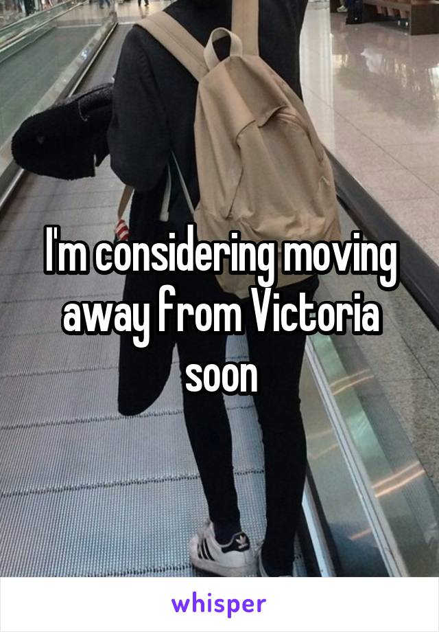 I'm considering moving away from Victoria soon