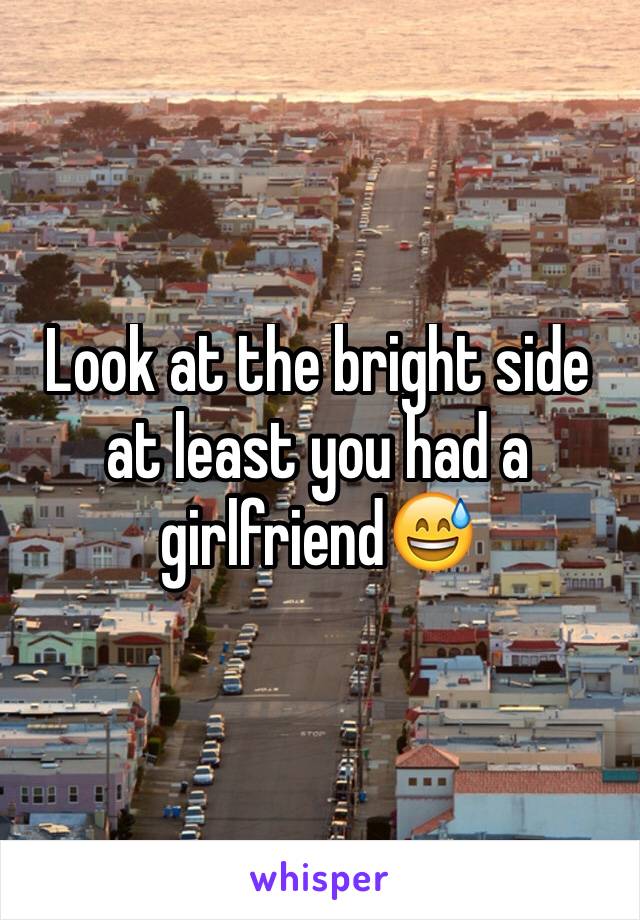 Look at the bright side at least you had a girlfriend😅