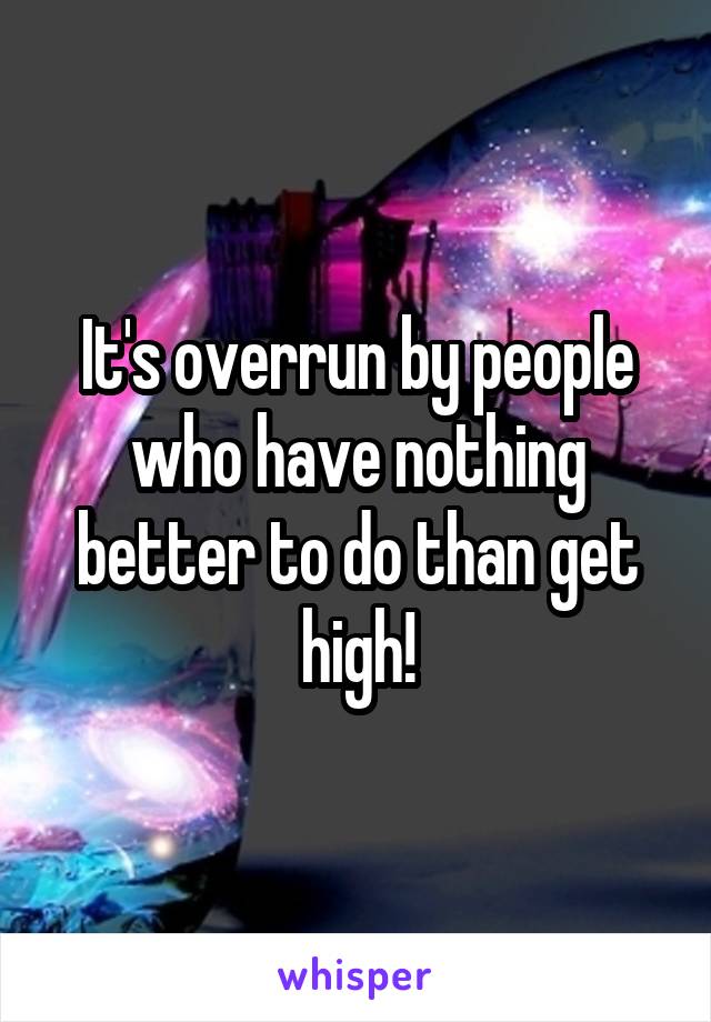 It's overrun by people who have nothing better to do than get high!
