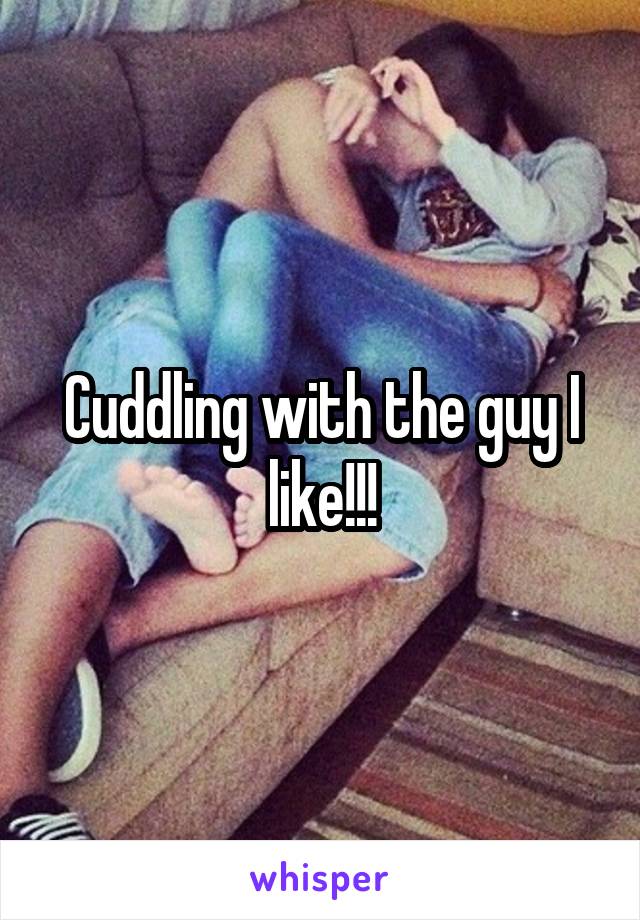 Cuddling with the guy I like!!!
