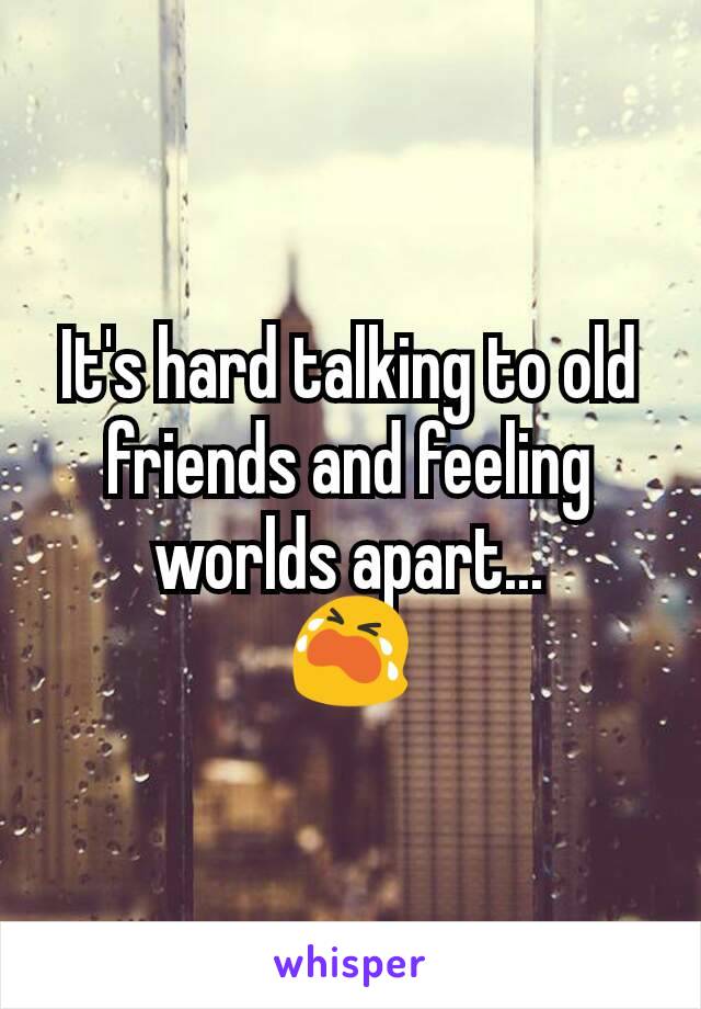 It's hard talking to old friends and feeling worlds apart...
😭