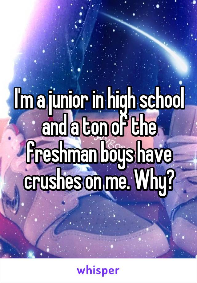 I'm a junior in high school and a ton of the freshman boys have crushes on me. Why?