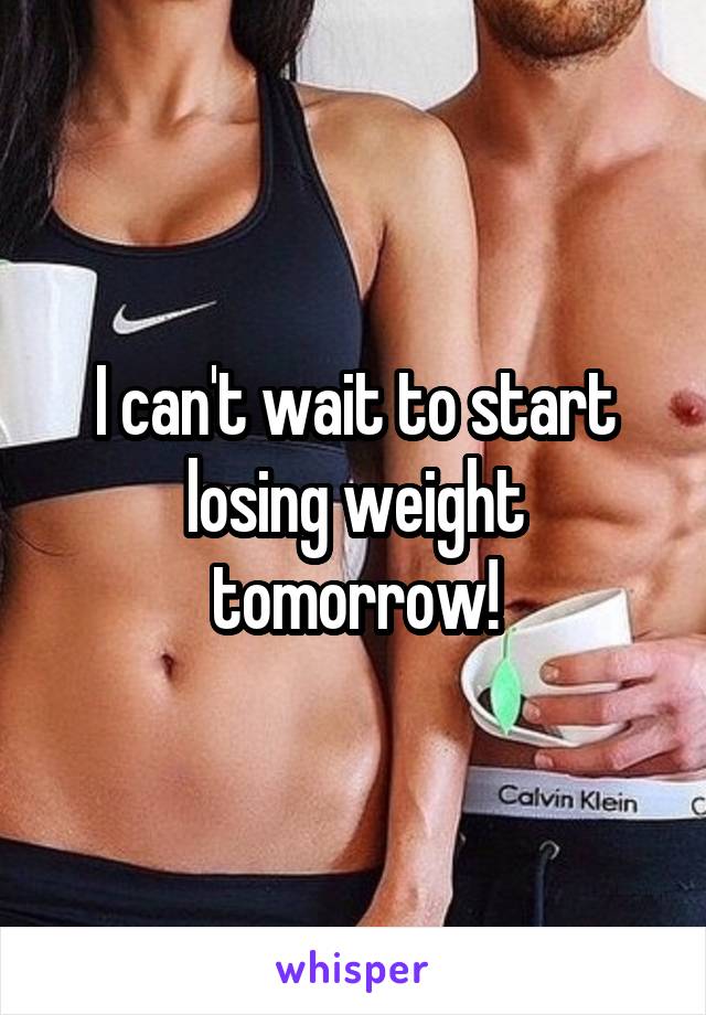 I can't wait to start losing weight tomorrow!