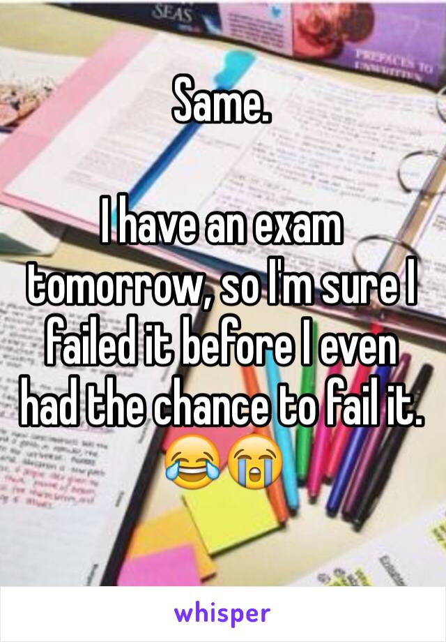 Same. 

I have an exam tomorrow, so I'm sure I failed it before I even had the chance to fail it. 😂😭
