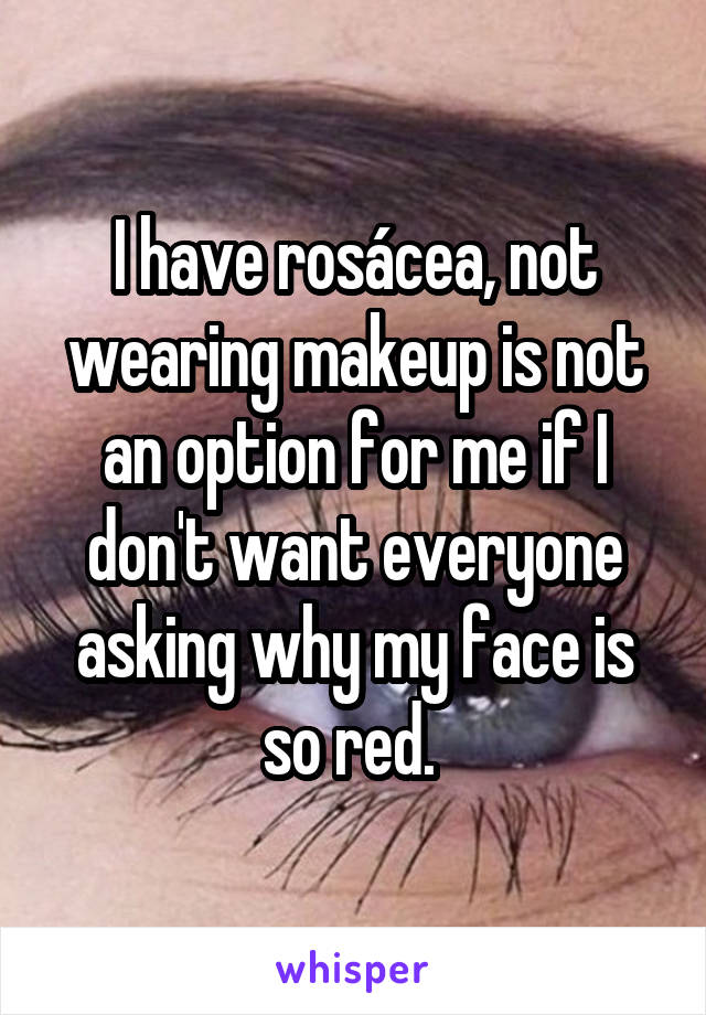 I have rosácea, not wearing makeup is not an option for me if I don't want everyone asking why my face is so red. 