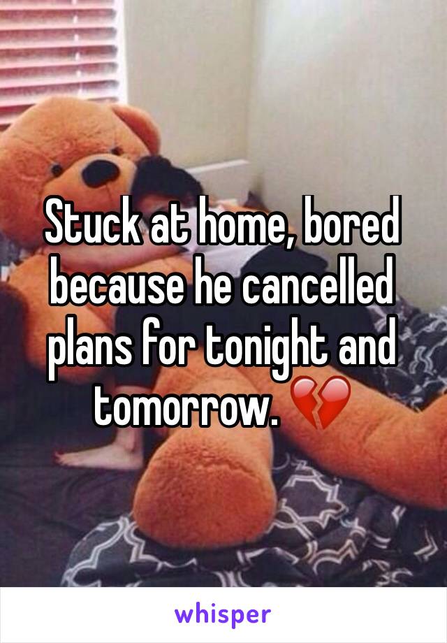 Stuck at home, bored because he cancelled plans for tonight and tomorrow. 💔
