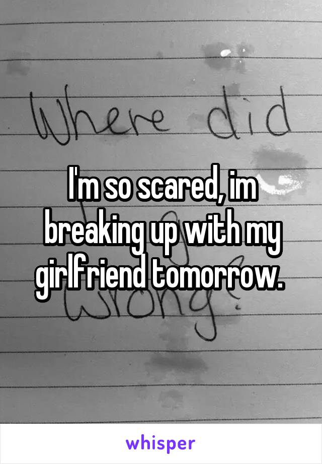 I'm so scared, im breaking up with my girlfriend tomorrow. 