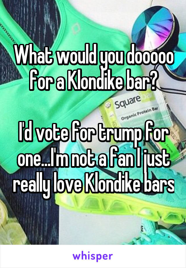 What would you dooooo for a Klondike bar?

I'd vote for trump for one...I'm not a fan I just really love Klondike bars 