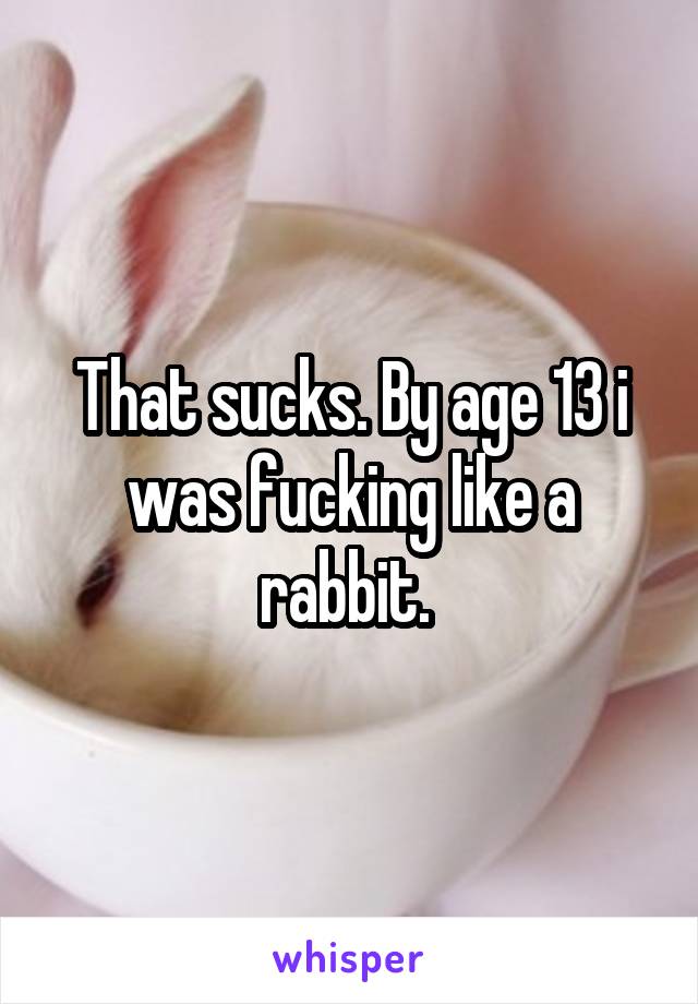 That sucks. By age 13 i was fucking like a rabbit. 